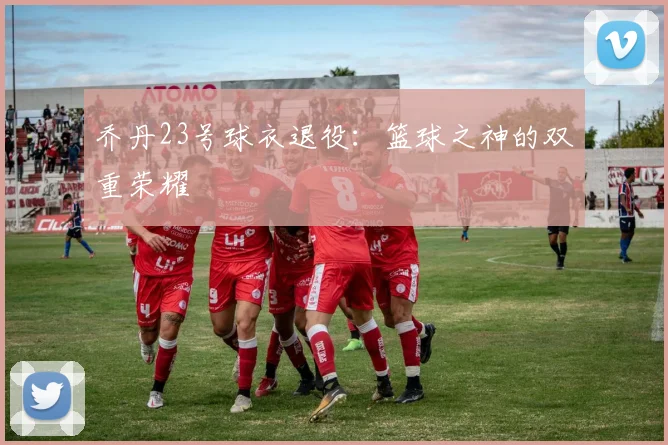 乔丹23号球衣退役：篮球之神的双重荣耀