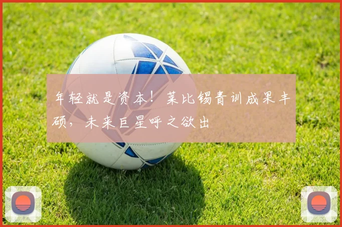 年轻就是资本！莱比锡青训成果丰硕，未来巨星呼之欲出