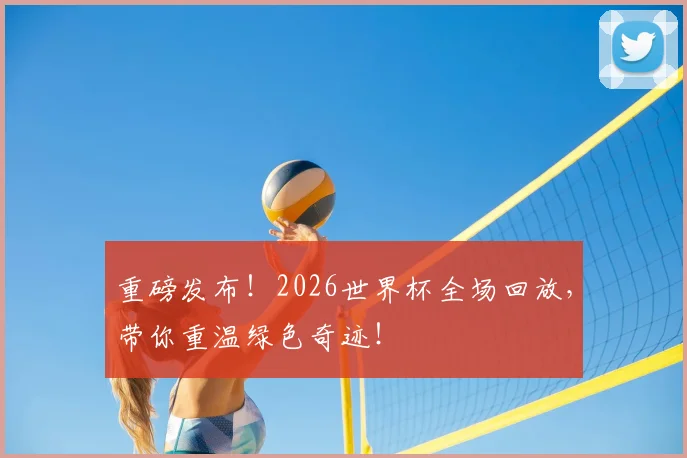 重磅发布！2026世界杯全场回放，带你重温绿色奇迹！