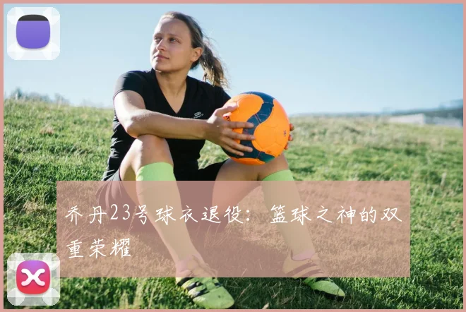 乔丹23号球衣退役：篮球之神的双重荣耀