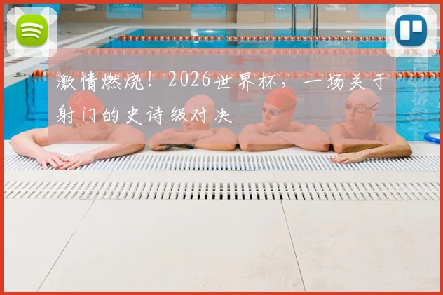 激情燃烧！2026世界杯，一场关于射门的史诗级对决