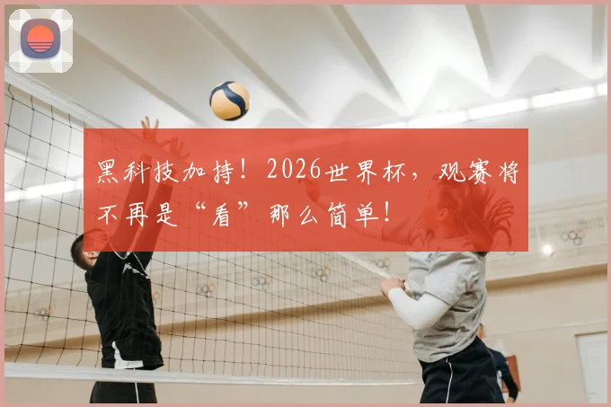 黑科技加持！2026世界杯，观赛将不再是“看”那么简单！