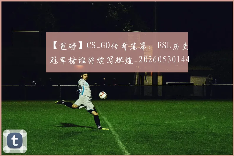 【重磅】CS_GO传奇落幕，ESL历史冠军榜谁将续写辉煌_20260530144111