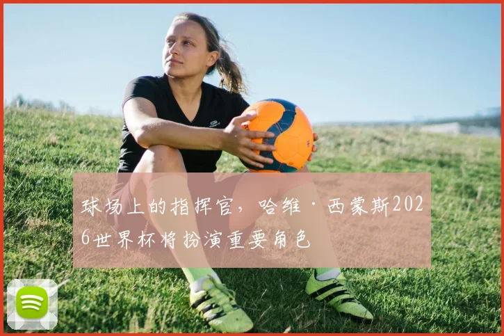 球场上的指挥官,哈维·西蒙斯2026世界杯将扮演重要角色