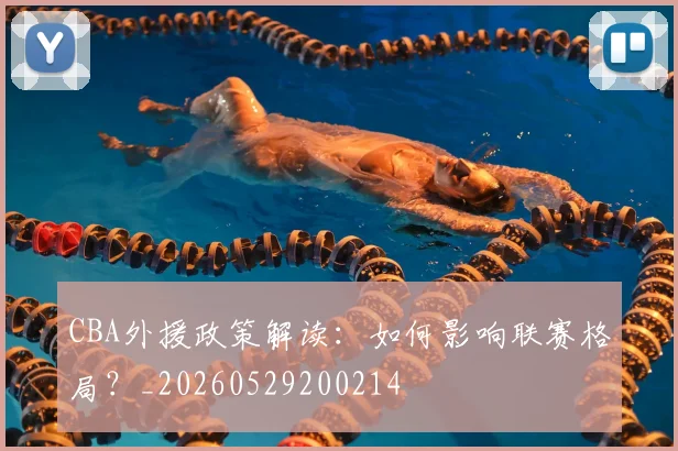 CBA外援政策解读：如何影响联赛格局？_20260529200214