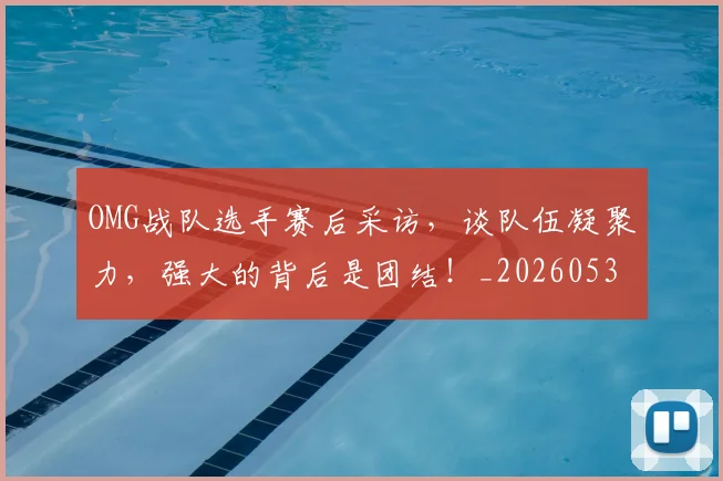 OMG战队选手赛后采访，谈队伍凝聚力，强大的背后是团结！_20260530143631
