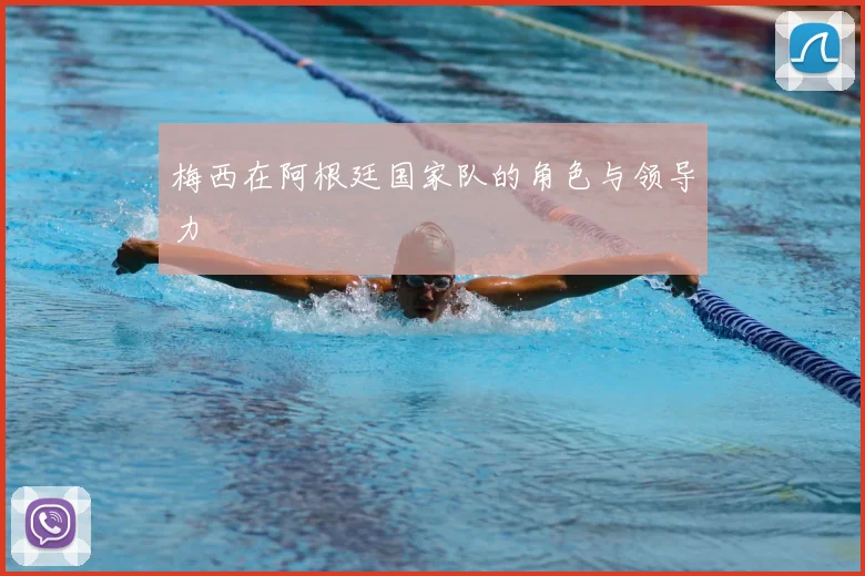 梅西在阿根廷国家队的角色与领导力