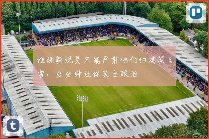 谁说解说员只能严肃他们的搞笑日常，分分钟让你笑出眼泪