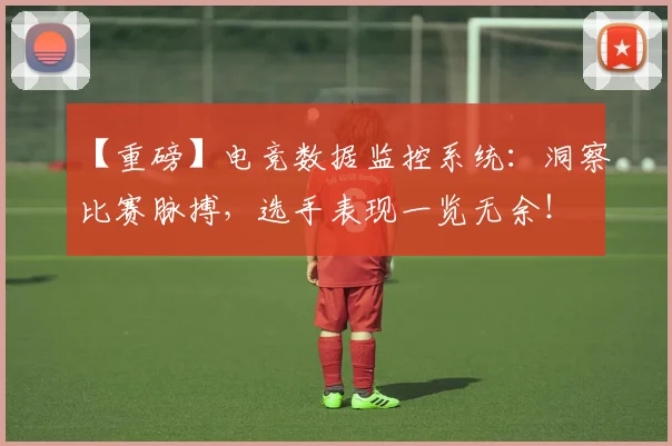 【重磅】电竞数据监控系统：洞察比赛脉搏，选手表现一览无余！