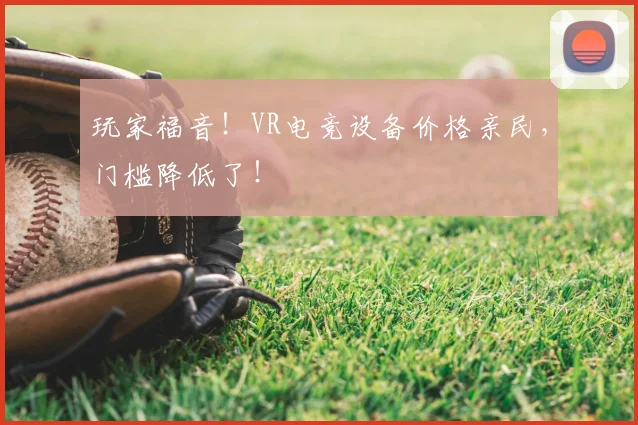 玩家福音!VR电竞设备价格亲民,门槛降低了!