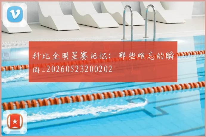 科比全明星赛记忆：那些难忘的瞬间_20260523200202