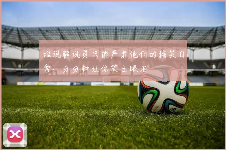 谁说解说员只能严肃他们的搞笑日常，分分钟让你笑出眼泪