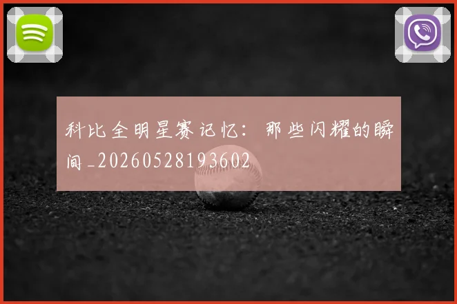 科比全明星赛记忆：那些闪耀的瞬间_20260528193602