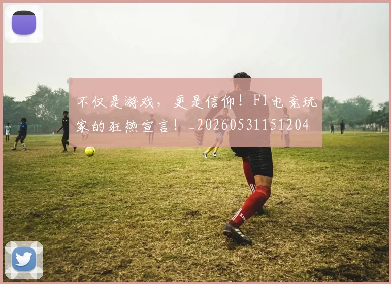 不仅是游戏，更是信仰！F1电竞玩家的狂热宣言！_20260531151204