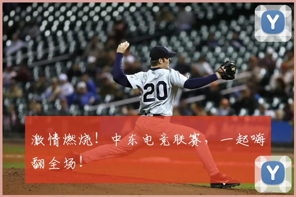激情燃烧！中东电竞联赛，一起嗨翻全场！