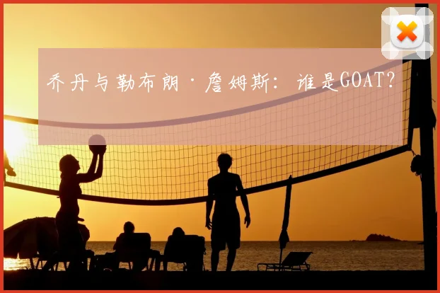 乔丹与勒布朗·詹姆斯：谁是GOAT？
