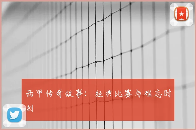 西甲传奇故事：经典比赛与难忘时刻