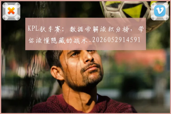 KPL秋季赛：数据帝解读积分榜，带你读懂隐藏的战术_20260529145910_20260702043935