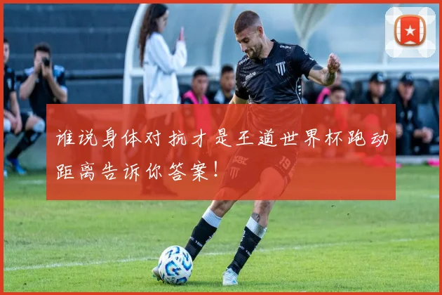 谁说身体对抗才是王道世界杯跑动距离告诉你答案！