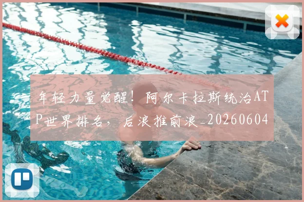 年轻力量觉醒！阿尔卡拉斯统治ATP世界排名，后浪推前浪_20260604221841