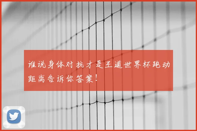 谁说身体对抗才是王道世界杯跑动距离告诉你答案！