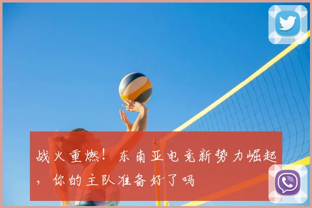 战火重燃！东南亚电竞新势力崛起，你的主队准备好了吗