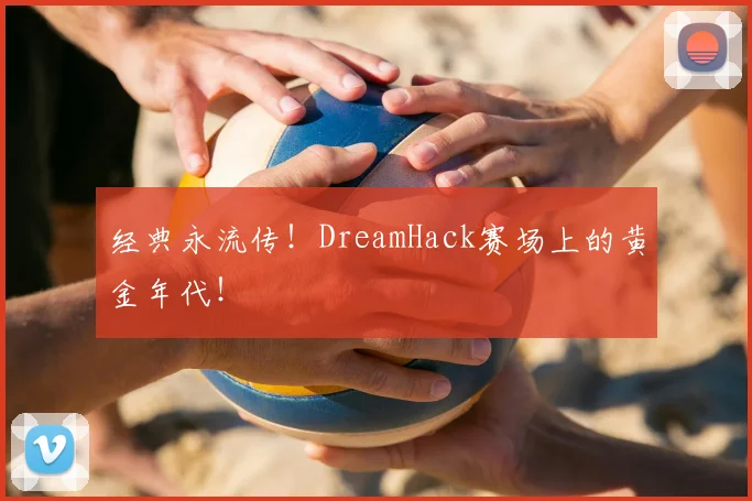 经典永流传！DreamHack赛场上的黄金年代！