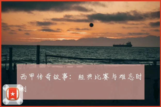 西甲传奇故事：经典比赛与难忘时刻
