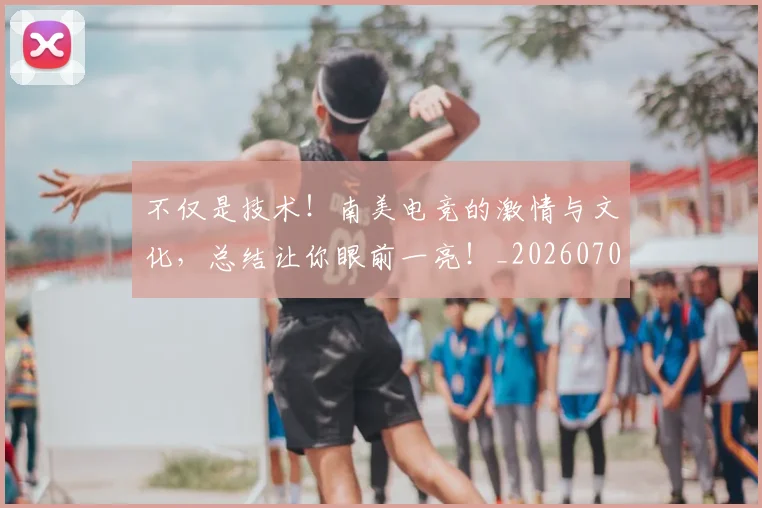 不仅是技术！南美电竞的激情与文化，总结让你眼前一亮！_20260702174403