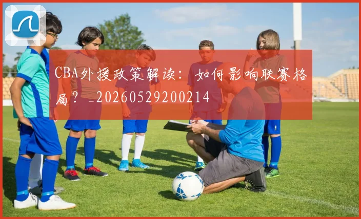 CBA外援政策解读：如何影响联赛格局？_20260529200214