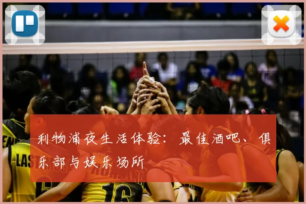 利物浦夜生活体验：最佳酒吧、俱乐部与娱乐场所