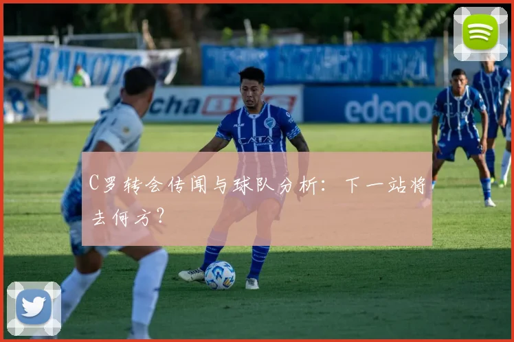 C罗转会传闻与球队分析:下一站将去何方?