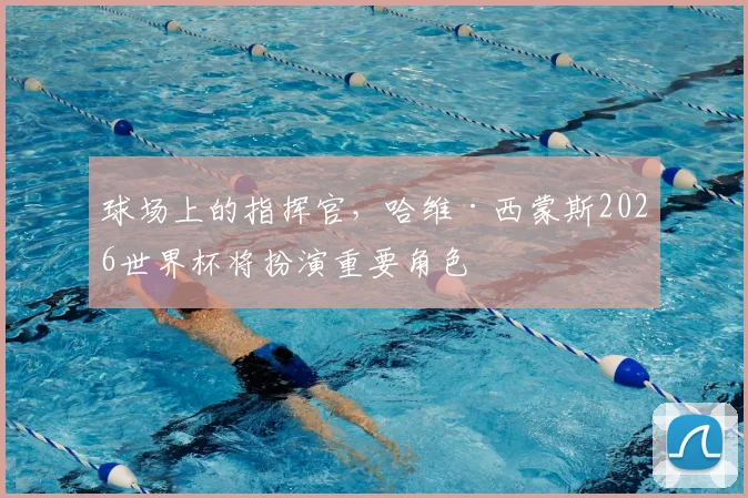 球场上的指挥官，哈维·西蒙斯2026世界杯将扮演重要角色