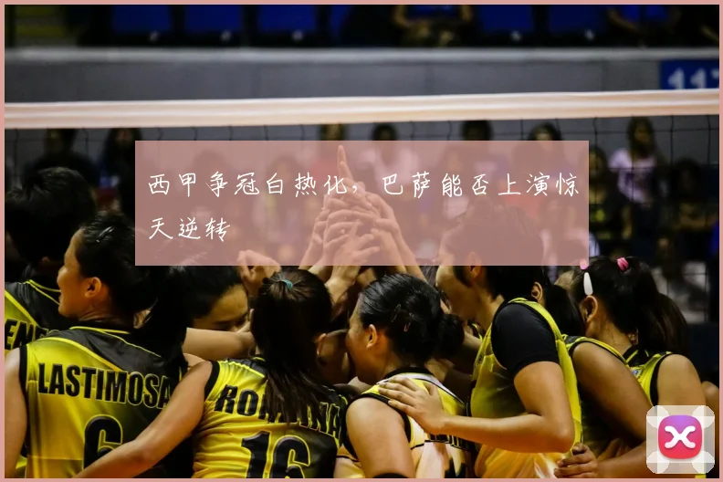 西甲争冠白热化，巴萨能否上演惊天逆转