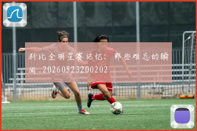 科比全明星赛记忆：那些难忘的瞬间_20260523200202