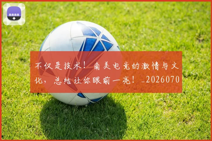 不仅是技术！南美电竞的激情与文化，总结让你眼前一亮！_20260702174403