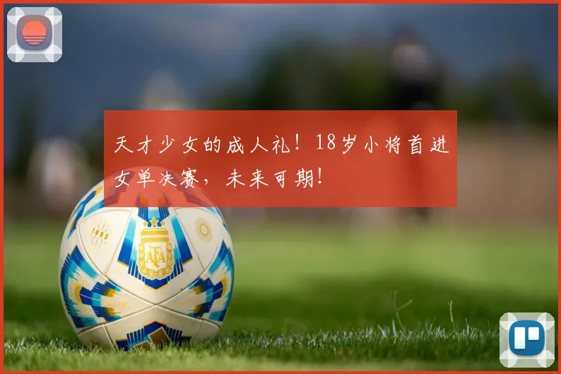 天才少女的成人礼！18岁小将首进女单决赛，未来可期！