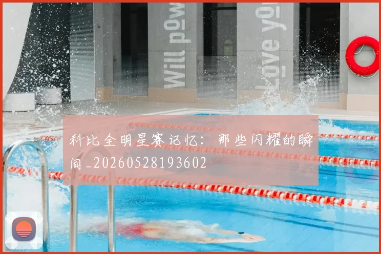科比全明星赛记忆：那些闪耀的瞬间_20260528193602