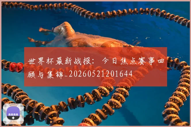 世界杯最新战报:今日焦点赛事回顾与集锦_20260521201644