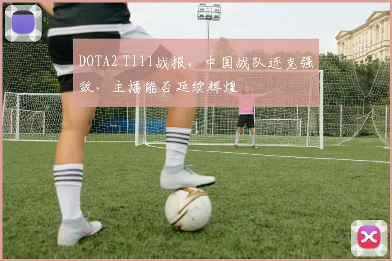 DOTA2 TI11战报，中国战队连克强敌，主播能否延续辉煌