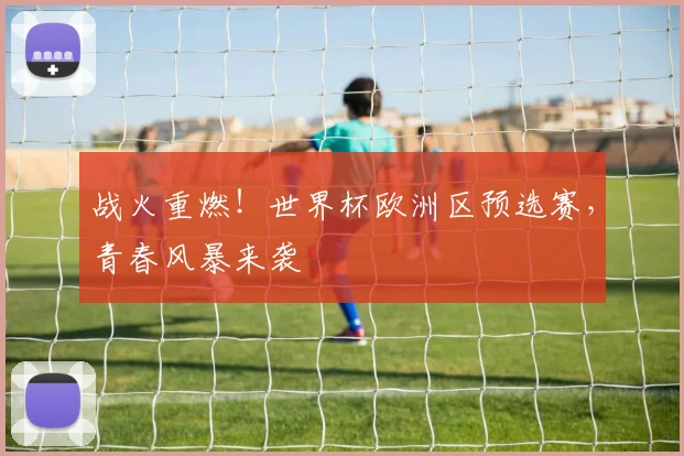 战火重燃！世界杯欧洲区预选赛，青春风暴来袭