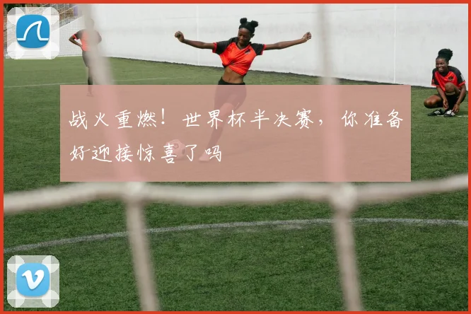 战火重燃！世界杯半决赛，你准备好迎接惊喜了吗