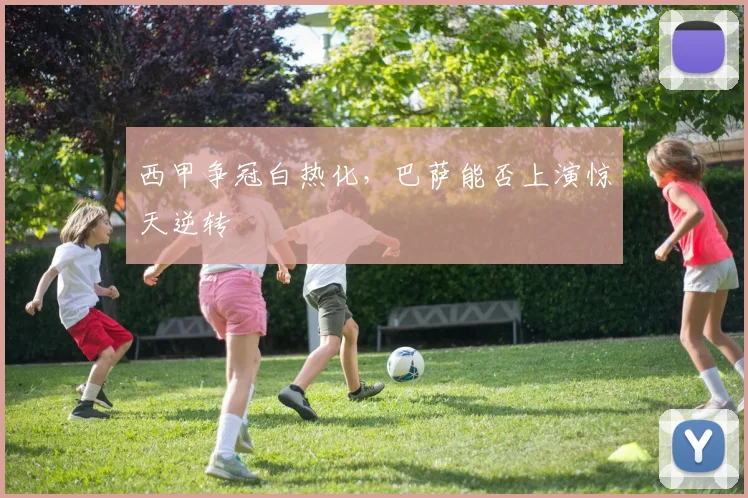 西甲争冠白热化，巴萨能否上演惊天逆转